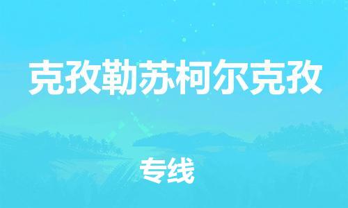 深圳到克孜勒苏柯尔克孜物流专线-深圳至克孜勒苏柯尔克孜货运安全快捷-深圳物流公司